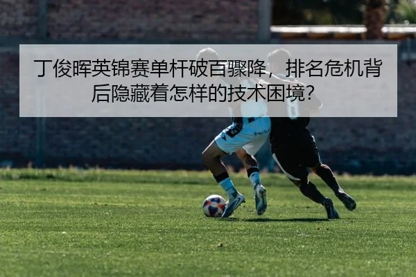 丁俊晖英锦赛单杆破百骤降，排名危机背后隐藏着怎样的技术困境？