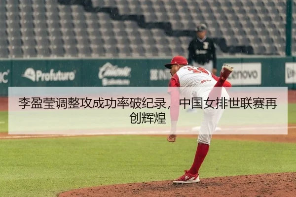 李盈莹调整攻成功率破纪录，中国女排世联赛再创辉煌